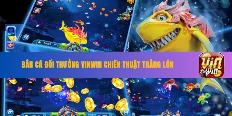 Bắn Cá Đổi Thưởng VINWIN Chiến Thuật Thắng Lớn Khi Giải Trí