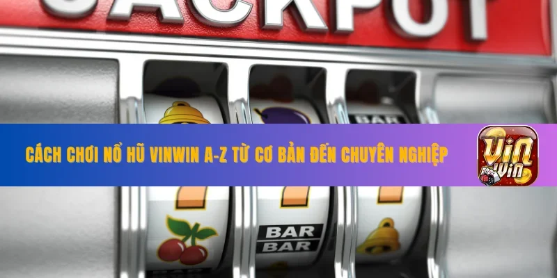 Cách Chơi Nổ Hũ VINWIN từ A-Z Từ Cơ Bản Đến Chuyên NGhiệp