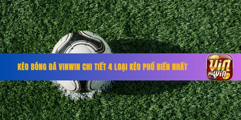 Kèo Bóng Đá VINWIN Chi Tiết 4 Loại Kèo Phổ Biến Nhất