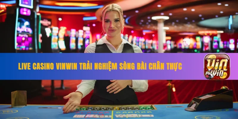 Live Casino VINWIN - Trải Nghiệm Sòng Bài Chân Thực Đỉnh Cao